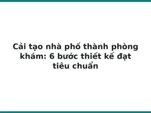 Cải tạo nhà phố thành phòng khám: 6 bước thiết kế đạt tiêu chuẩn