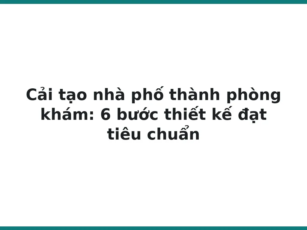 Cải tạo nhà phố thành phòng khám: 6 bước thiết kế đạt tiêu chuẩn