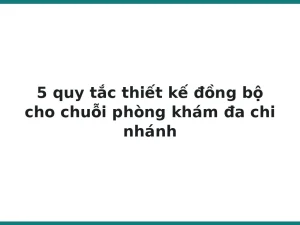 5 quy tắc thiết kế đồng bộ cho chuỗi phòng khám đa chi nhánh