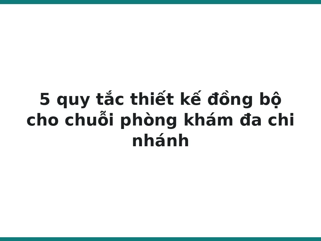 5 quy tắc thiết kế đồng bộ cho chuỗi phòng khám đa chi nhánh