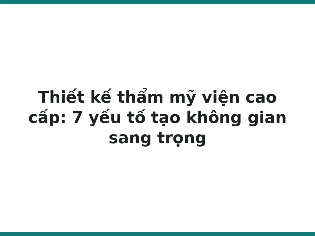 Thiết kế thẩm mỹ viện cao cấp: 7 yếu tố tạo không gian sang trọng